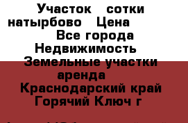 Участок 33сотки натырбово › Цена ­ 50 000 - Все города Недвижимость » Земельные участки аренда   . Краснодарский край,Горячий Ключ г.
